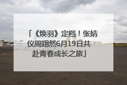 《焕羽》定档！张婧仪周翊然6月19日共赴青春成长之旅