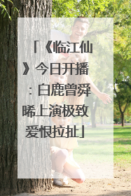 《临江仙》今日开播：白鹿曾舜晞上演极致爱恨拉扯
