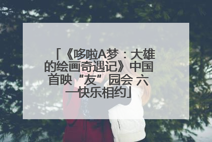 《哆啦A梦：大雄的绘画奇遇记》中国首映“友”园会 六一快乐相约