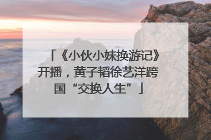 《小伙小妹换游记》开播，黄子韬徐艺洋跨国“交换人生”