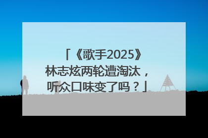 《歌手2025》林志炫两轮遭淘汰，听众口味变了吗？