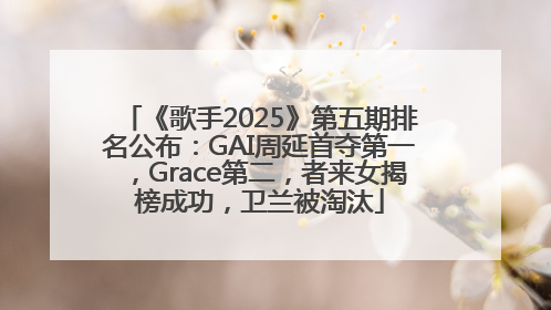 《歌手2025》第五期排名公布：GAI周延首夺第一，Grace第二，者来女揭榜成功，卫兰被淘汰