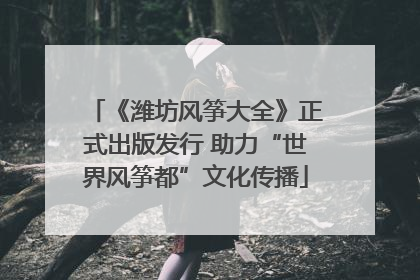 《潍坊风筝大全》正式出版发行 助力“世界风筝都”文化传播
