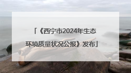 《西宁市2024年生态环境质量状况公报》发布
