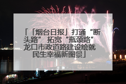「烟台日报」打通“断头路” 拓宽“瓶颈路” 龙口市政道路建设绘就民生幸福新图景
