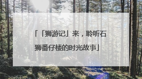 「狮游记」来，聆听石狮番仔楼的时光故事