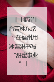 「福岸」台青林东岳：在福州用冰淇淋书写“甜蜜事业”