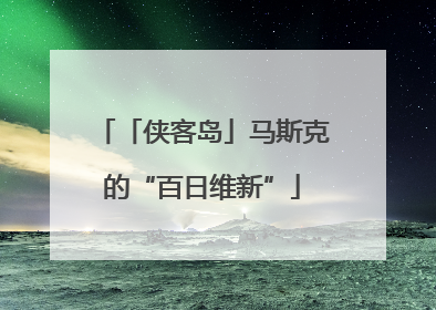 「侠客岛」马斯克的“百日维新”