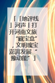 「地评线」河声丨打开河南文旅“藏宝盒”，文明瑰宝澎湃发展“豫动能”
