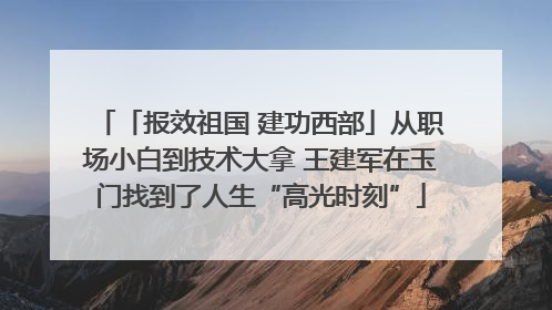 「报效祖国 建功西部」从职场小白到技术大拿 王建军在玉门找到了人生“高光时刻”