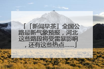 「新闻早茶」全国公路最新气象预报，河北这些路段将受雷暴影响，还有这些热点……
