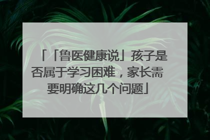 「鲁医健康说」孩子是否属于学习困难，家长需要明确这几个问题