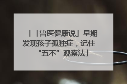 「鲁医健康说」早期发现孩子孤独症，记住“五不”观察法
