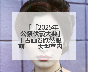 「2025年公祭伏羲大典」千古画卷跃然眼前——大型室内情景体验剧《天水千古秀》演出侧记
