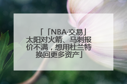 「NBA·交易」太阳对火箭、马刺报价不满，想用杜兰特换回更多资产