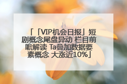 「VIP机会日报」短剧概念尾盘异动 栏目前瞻解读 Ta叠加数据要素概念 大涨近10%