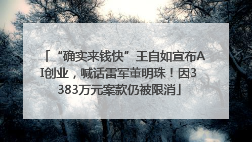 “确实来钱快”王自如宣布AI创业，喊话雷军董明珠！因3383万元案款仍被限消