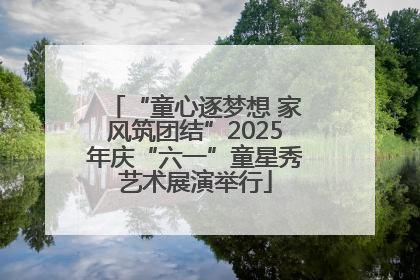 “童心逐梦想 家风筑团结”2025年庆“六一”童星秀艺术展演举行