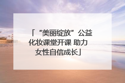 “美丽绽放”公益化妆课堂开课 助力女性自信成长