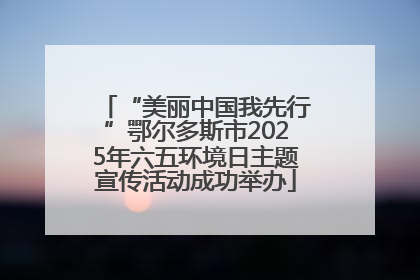 “美丽中国我先行”鄂尔多斯市2025年六五环境日主题宣传活动成功举办