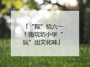 “粽”情六一！南垸坊小学“玩”出文化味