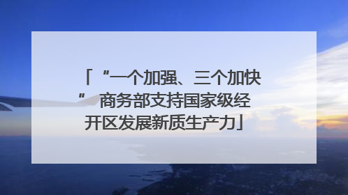 “一个加强、三个加快” 商务部支持国家级经开区发展新质生产力