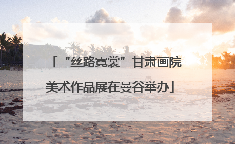 “丝路霓裳”甘肃画院美术作品展在曼谷举办