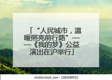 “人民城市，温暖照亮前行路”——《我的梦》公益演出在沪举行