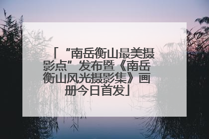 “南岳衡山最美摄影点”发布暨《南岳衡山风光摄影集》画册今日首发