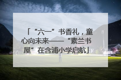 “六一”书香礼，童心向未来——“素兰书屋”在含浦小学启航