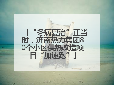 “冬病夏治”正当时，济南热力集团80个小区供热改造项目“加速跑”
