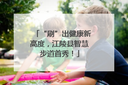 “刷”出健康新高度，江陵县智慧步道首秀！