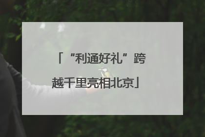 “利通好礼”跨越千里亮相北京