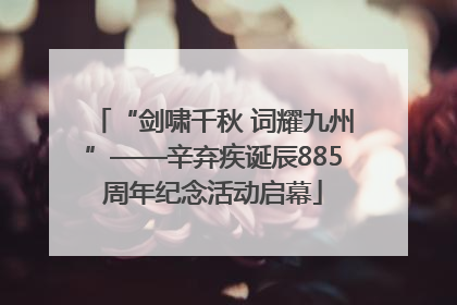 “剑啸千秋 词耀九州”——辛弃疾诞辰885周年纪念活动启幕