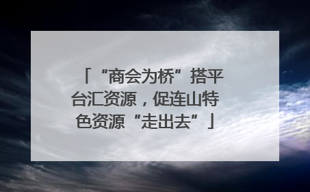 “商会为桥”搭平台汇资源，促连山特色资源“走出去”