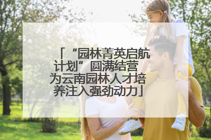 “园林菁英启航计划”圆满结营 为云南园林人才培养注入强劲动力