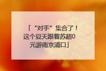“对手”集合了！这个夏天跟着苏超0元游南京浦口