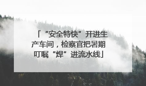 “安全特快”开进生产车间，检察官把暑期叮嘱“焊”进流水线