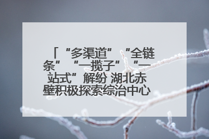 “多渠道”“全链条”“一揽子”“一站式”解纷 湖北赤壁积极探索综治中心规范化建设新路子