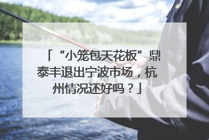 “小笼包天花板”鼎泰丰退出宁波市场，杭州情况还好吗？