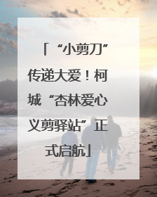 “小剪刀”传递大爱！柯城“杏林爱心义剪驿站”正式启航
