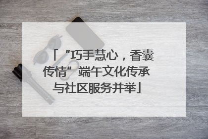 “巧手慧心，香囊传情”端午文化传承与社区服务并举