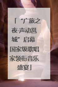 “广旅之夜·声动邕城”启幕 国家级歌唱家领衔音乐盛宴