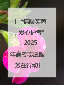 “情暖芙蓉，爱心护考”：2025 年高考志愿服务在行动