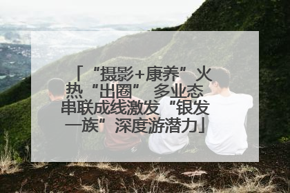 “摄影+康养”火热“出圈” 多业态串联成线激发“银发一族”深度游潜力