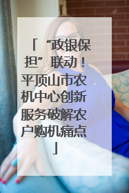 “政银保担”联动！平顶山市农机中心创新服务破解农户购机痛点