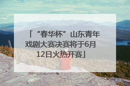 “春华杯”山东青年戏剧大赛决赛将于6月12日火热开赛