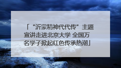 “沂蒙精神代代传”主题宣讲走进北京大学 全国万名学子掀起红色传承热潮