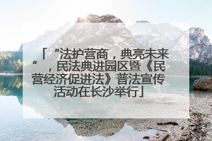 “法护营商，典亮未来”，民法典进园区暨《民营经济促进法》普法宣传活动在长沙举行