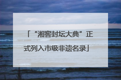 “湘窖封坛大典”正式列入市级非遗名录